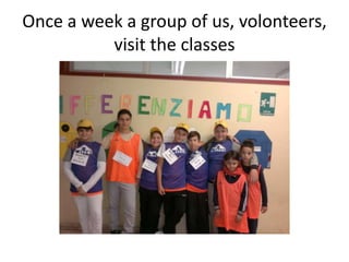 Once a week a group of us, volonteers,
visit the classes