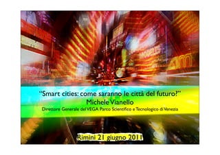 “Smart cities: come saranno le città del futuro?”
                 Michele Vianello
Direttore Generale del VEGA Parco Scientiﬁco e Tecnologico di Venezia




                 Rimini 21 giugno 2011
 