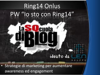 Ring14 Onlus
PW “Io sto con Ring14”
• Strategie di marketing per aumentare
awareness ed engagement
 