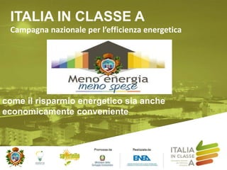 ITALIA IN CLASSE A
Campagna nazionale per l’efficienza energetica
come il risparmio energetico sia anche
economicamente conveniente
 