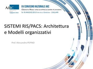SISTEMI RIS/PACS: Architettura
e Modelli organizzativi
Prof. Alessandro PEPINO
 