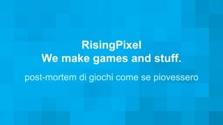 RisingPixel 
We make games and stuff. 
post-mortem di giochi come se piovessero 
 