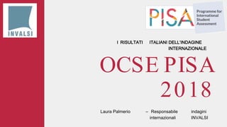 OCSE PISA
2018
I RISULTATI ITALIANI DELL’INDAGINE
INTERNAZIONALE
Laura Palmerio – Responsabile indagini
internazionali INVALSI
 