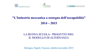 "L'Industria meccanica a sostegno dell’occupabilità"
2014 – 2015
LA BUONA SCUOLA - PROGETTO IMO:
IL MODELLO DI ALTERNANZA
Bologna, Napoli, Vicenza, ottobre-novembre 2015
 