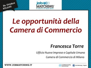 Le opportunità della
Camera di Commercio
Francesca Torre
Ufficio Nuove Imprese e Capitale Umano
Camera di Commercio di Milano

 