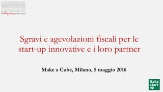 Sgravi e agevolazioni fiscali per le
start-up innovative e i loro partner
Make a Cube, Milano, 5 maggio 2016
 