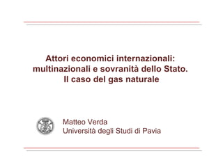 Attori economici internazionali:  multinazionali e sovranità dello Stato.  Il caso del gas naturale Matteo Verda Università degli Studi di Pavia 