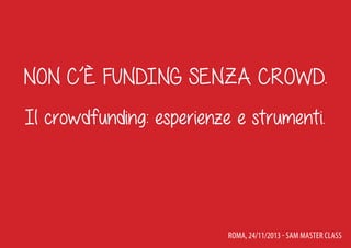Non c’è funding senza crowd.
Il crowdfunding: esperienze e strumenti.

Roma, 24/11/2013 - SAM Master Class

 