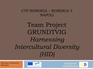 GRUNDTVIG PARTNERSHIPS CTP BORDIGA – BORDIGA 3 NAPOLI Team Project GRUNDTVIG Harnessing Intercultural Diversity (HID) Meeting in Bucarest,  Romania 