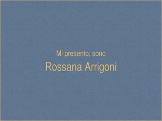 Mi presento, sono
Rossana Arrigoni
 