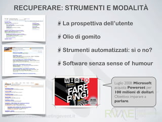 RECUPERARE: STRUMENTI E ѰٴÀ

           La prospettiva dell’utente

           Olio di gomito

           Strumenti automatizzati: sì o no?

           Software senza sense of humour


                              Luglio 2008: Microsoft
                              acquista Powerset per
                              100 milioni di dollari.
                              Obiettivo: imparare a
                              parlare.
 