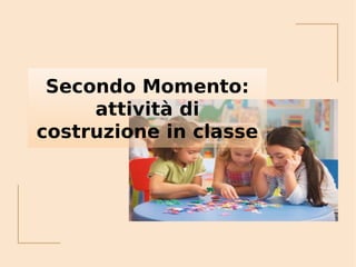 Secondo Momento:
attività di
costruzione in classe
 