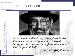 52/53
UniversitàdegliStudidiPalermo-MarcelloFesteggi
ante-2015
7 dicembre 2016
PRESENTAZIONE
“La scuola dovrebbe insegnare agli studenti a
filtrare le informazioni presenti su internet.
Purtroppo nemmeno molti degli stessi docenti
sono in grado di farlo.”
U. Eco, giugno 2015
 