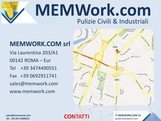 MEMWork.comPulizie Civili & Industriali
CONTATTI
MEMWORK.COM srl
Via Laurentina 203/A1
00142 ROMA – Eur
Tel +39 3474490551
Fax +39 0692911741
sales@memwork.com
www.memwork.com
sales@memwork.com
Tel. +39 347.4490551
© MEMWORK.COM Srl
www.memwork.com
 