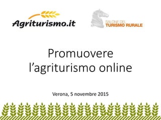 Promuovere
l’agriturismo online
Verona, 5 novembre 2015
 