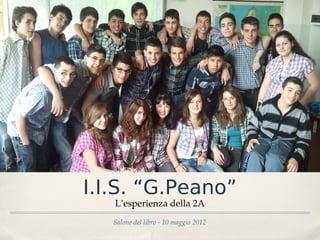 I.I.S. “G.Peano”
   L’esperienza della 2A
   Salone del libro - 10 maggio 2012
 