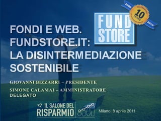 Fondi e web.Fundstore.it:la disintermediazione sostenibile Giovanni Bizzarri – Presidente Simone Calamai – amministratore delegato Milano, 8 aprile 2011 