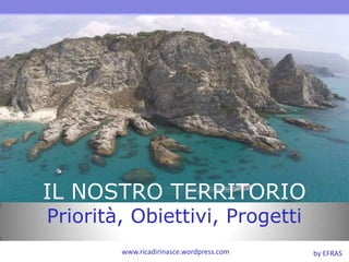 IL NOSTRO TERRITORIO Priorità, Obiettivi, Progetti www.ricadirinasce.wordpress.com by EFRAS 