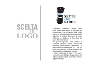DEL
SCELTA
LOGO
L’elemento simbolico deriva dalla
parte finale della penna, il dettaglio più
caratterizzato da un design fuori dalla
norma, e contenente la peculiarità della
calamita. Il codice illustrativo è stato
utilizzato per facilitare la decodifica da
parte dell’osservatore.
Per quanto riguarda i font utilizzati, il
carattere graziato voleva innanzitutto
ricordare l’istituzionalità dell’evento, e
poi distaccarsi dalla parola “luci”, che ha
avuto una caratterizzazione diversa e più
specifica verso qualcosa di leggero.
I colori, trattandosi di light in the night,
sono stati quasi obbligati.L’aggiunta del blu
richiama il colore della luce che emetterà
la penna stessa.
 