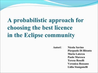 A probabilistic approach for choosing the best licence in the Eclipse community Nicola Savino Pierpaolo Di Bitonto Maria Laterza Paolo Maresca Teresa Roselli Veronica Rossano Lidia Stanganelli Autori: 