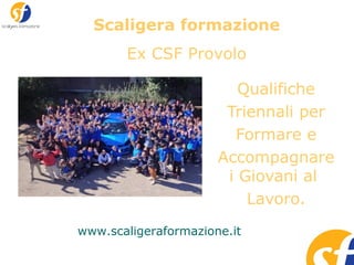 Scaligera formazione 
Ex CSF Provolo 
Qualifiche 
Triennali per 
Formare e 
Accompagnare 
i Giovani al 
Lavoro. 
www.scaligeraformazione.it 
 
