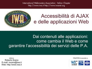 Accessibilità di AJAX e delle applicazioni Web Dai contenuti alle applicazioni: come cambia il Web e come garantire l’accessibilità dei servizi delle P.A. Roberto Scano E-mail: rscano@iwa.it Web: http://www.iwa.it 