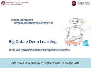 Data Driven Innovation Open Summit (Roma, 21 Maggio 2016)
Big Data e Deep Learning
Simone Scardapane
{simone.scardapane@uniroma1.it}
Verso una nuova generazione di programmi intelligenti
 