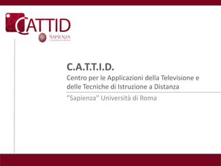 C.A.T.T.I.D.
Centro per le Applicazioni della Televisione e
delle Tecniche di Istruzione a Distanza
”Sapienza” Università di Roma
 