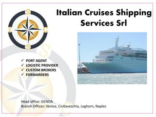 Italian Cruises Shipping
Services Srl
 PORT AGENT
 LOGISTIC PROVIDER
 CUSTOM BROKERS
 FORWARDERS
Head office: GENOA
Branch Offices: Venice, Civitavecchia, Leghorn, Naples
 