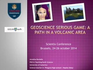 Scientix Conference 
Brussels, 24-26 october 2014 
Annalisa Boniello 
PhD in Teaching Earth Science 
University of Camerino 
Science teacher in Pitagora High school – Naples (Italy) 
 