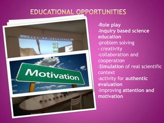 •Role play 
•Inquiry based science education 
•problem solving 
• creativity 
•collaboration and cooperation 
•Simulation of real scientific context 
•activity for authentic evaluation 
•Improving attention and motivation 
 