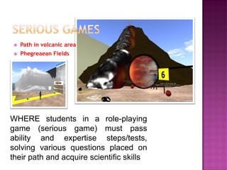 Path in volcanic area 
Phegreaean Fields 
WHERE students in a role-playing game (serious game) must pass ability and expertise steps/tests, solving various questions placed on their path and acquire scientific skills  