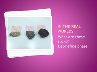 What are these rocks? 
Debriefing phase  