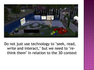 Do not just use technology to "seek, read, write and interact," but we need to "re- think them" in relation to the 3D context  