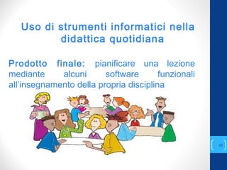 Uso di strumenti informatici nella
didattica quotidiana
Prodotto finale: pianificare una lezione
mediante alcuni software funzionali
all’insegnamento della propria disciplina
annascola2@gmail.com
23
 