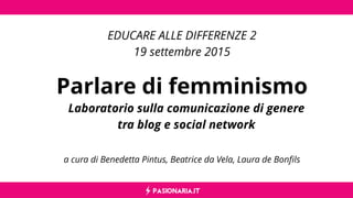 PASIONARIA.IT
a cura di Benedetta Pintus, Beatrice da Vela, Laura de Bonfils
Parlare di femminismo
EDUCARE ALLE DIFFERENZE 2
19 settembre 2015
Laboratorio sulla comunicazione di genere
tra blog e social network
 