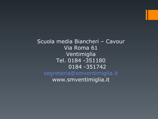 Scuola media Biancheri – Cavour Via Roma 61 Ventimiglia Tel. 0184 -351180 0184 -351742 [email_address] www.smventimiglia.it 