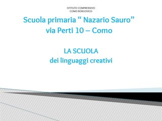 ISTITUTO COMPRENSIVO
COMO BORGOVICO
Scuola primaria “ Nazario Sauro”
via Perti 10 – Como
LA SCUOLA
dei linguaggi creativi
 