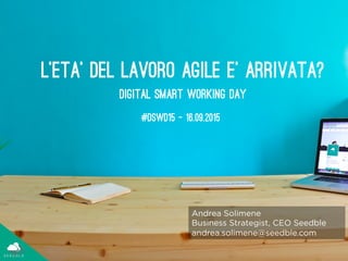 L'eta’ del lavoro agile e’ arrivata?
Andrea Solimene
Business Strategist, CEO Seedble
andrea.solimene@seedble.com
Digital Smart working day
#DSwd15 – 16.09.2015
 