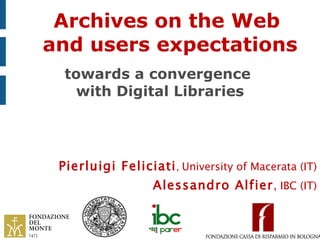 Archives on the Web
and users expectations
 towards a convergence
   with Digital Libraries



  Pierluigi Feliciati, University of Macerata (IT)
                   Alessandro Alfier, IBC (IT)
 