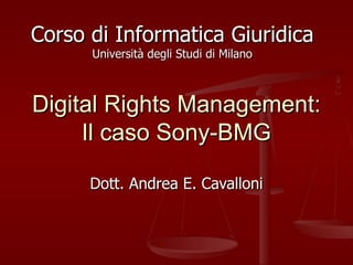 Digital Rights Management: Il caso Sony-BMG Dott. Andrea E. Cavalloni Corso di Informatica Giuridica Università degli Studi di Milano 