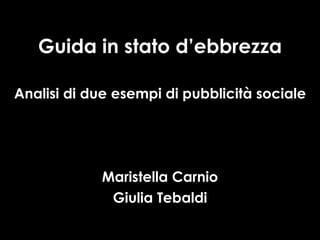 Guida in stato d’ebbrezza Analisi di due esempi di pubblicità sociale Maristella Carnio Giulia Tebaldi 
