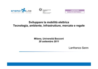 Sviluppare la mobilità elettrica
Tecnologia, ambiente, infrastrutture, mercato e regole



               Milano, Università Bocconi
                   20 settembre 2011

                                            Lanfranco Senn
 