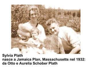 Sylvia Plath  nasce a Jamaica Plan, Massachusetts nel 1932: da Otto e Aurelia Schober Plath 