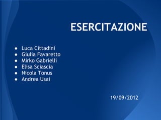 ESERCITAZIONE
●   Luca Cittadini
●   Giulia Favaretto
●   Mirko Gabrielli
●   Elisa Sciascia
●   Nicola Tonus
●   Andrea Usai


                             19/09/2012
 