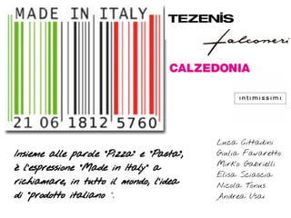 Luca Cittadini
Insieme alle parole "Pizza" e "Pasta",   Giulia Favaretto
                                         Mirko Gabrielli
è l'espressione "Made in Italy" a
                                         Elisa Sciascia
richiamare, in tutto il mondo, l'idea    Nicola Tonus
di "prodotto italiano ".                 Andrea Usai
 