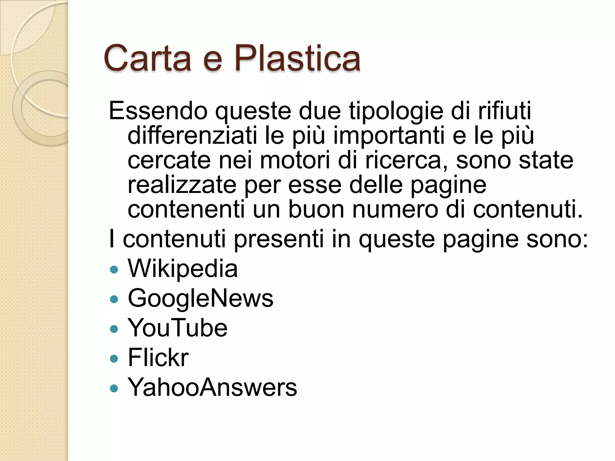 Carta e PlasticaEssendo queste due tipologie di rifiuti differenziati le più importanti e le più cercate nei motori di ricerca, sono state realizzate per esse delle pagine contenenti un buon numero di contenuti.I contenuti presenti in queste pagine sono:WikipediaGoogleNewsYouTubeFlickrYahooAnswers