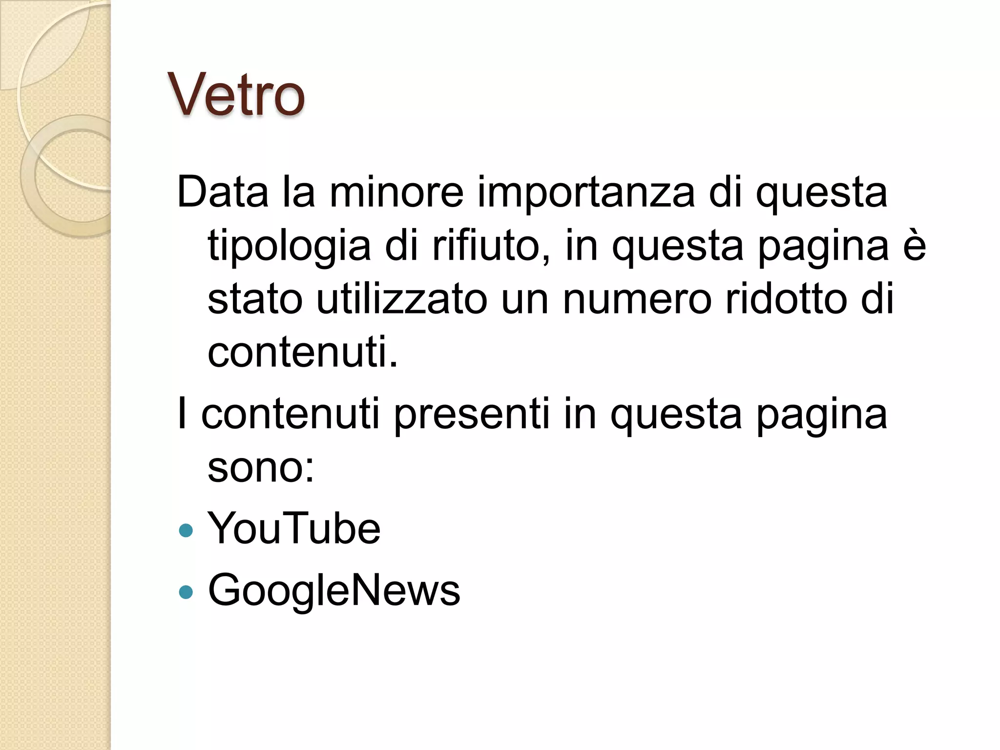 VetroData la minore importanza di questa tipologia di rifiuto, in questa pagina è stato utilizzato un numero ridotto di contenuti.I contenuti presenti in questa pagina sono:YouTubeGoogleNews