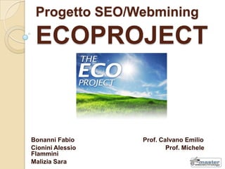 Progetto SEO/WebminingECOPROJECT Bonanni Fabio				Prof. Calvano Emilio Cionini Alessio				Prof. Michele Flammini Malizia Sara				 