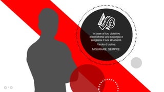 7
In base al tuo obiettivo
pianificherai una strategia e
sceglierai I tuoi strumenti.
Parola d’ordine:
MISURARE, SEMPRE.
 